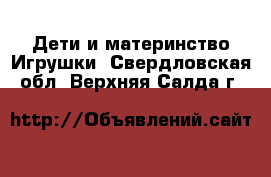 Дети и материнство Игрушки. Свердловская обл.,Верхняя Салда г.